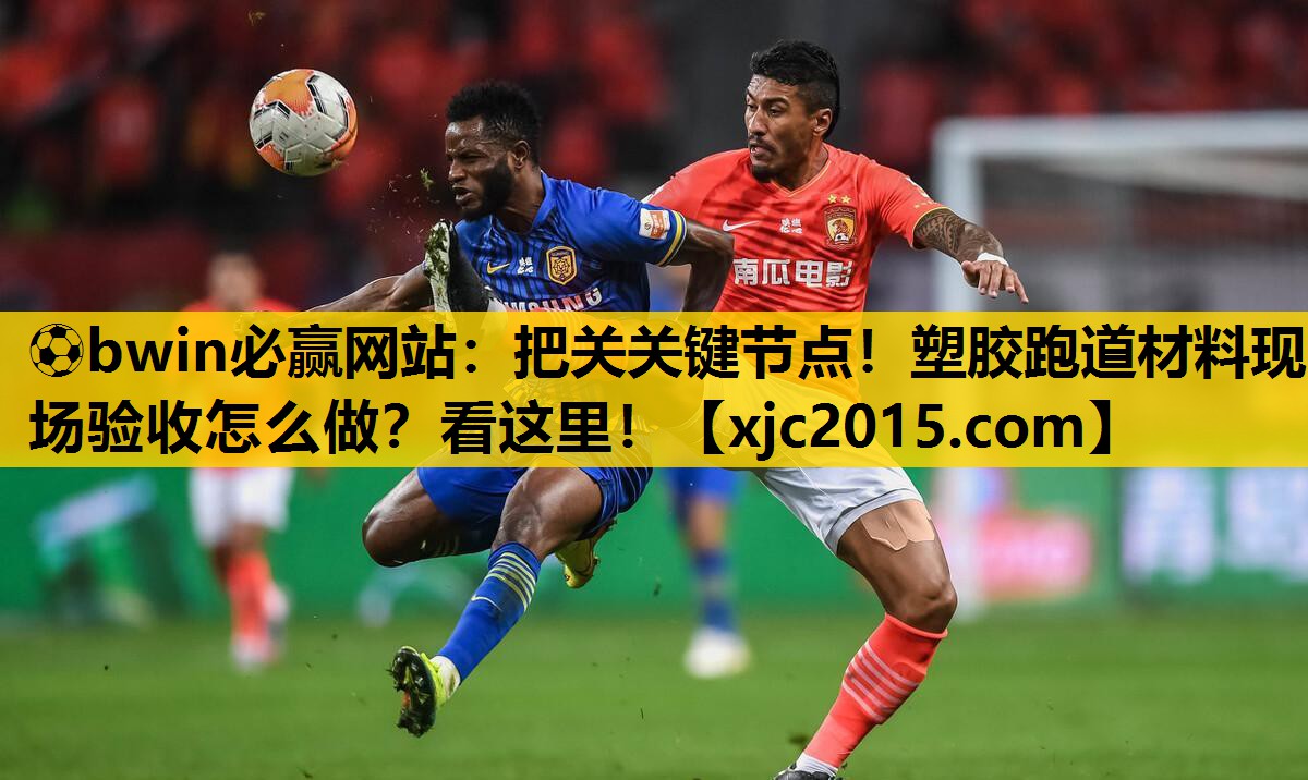 ⚽bwin必赢网站：把关关键节点！塑胶跑道材料现场验收怎么做？看这里！