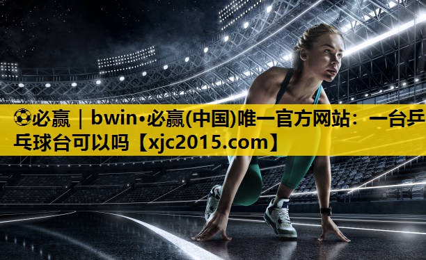 ⚽必赢｜bwin·必赢(中国)唯一官方网站：一台乒乓球台可以吗