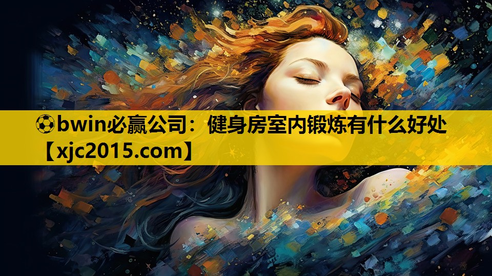 ⚽bwin必赢公司：健身房室内锻炼有什么好处