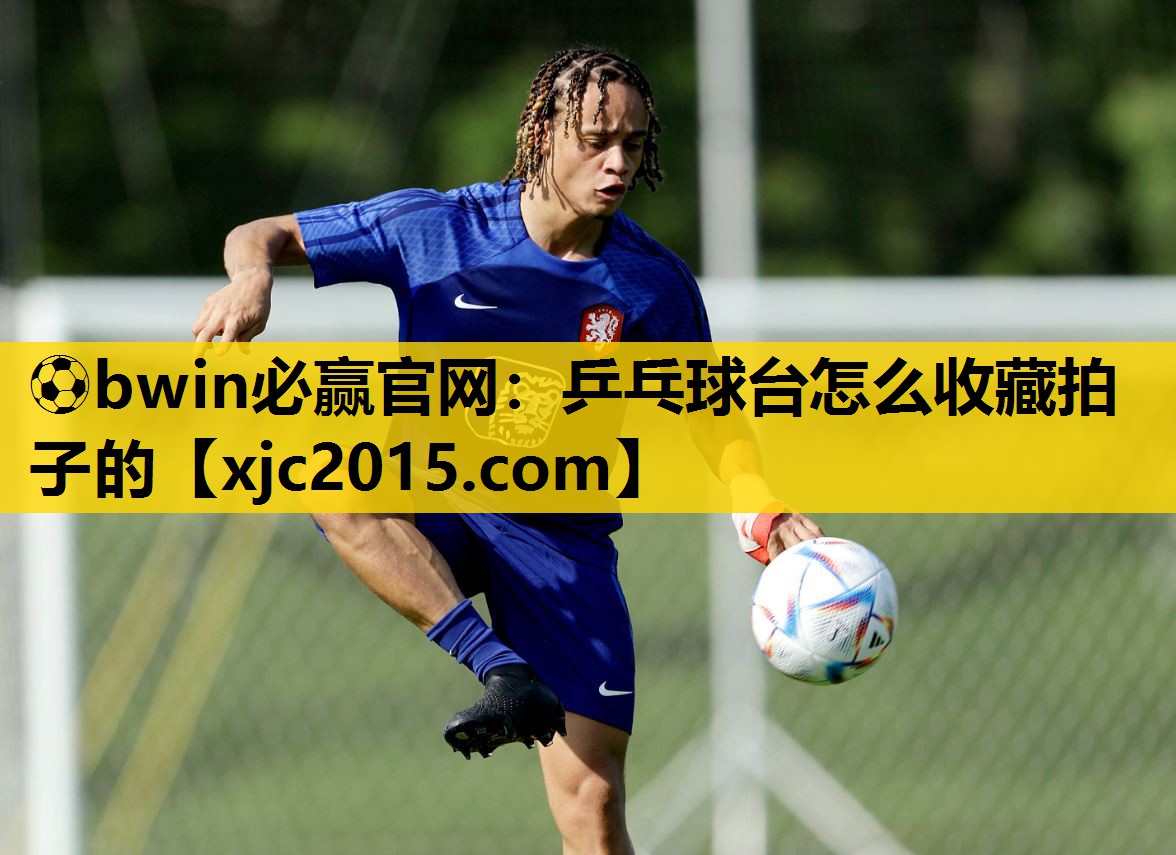⚽bwin必赢官网：乒乓球台怎么收藏拍子的