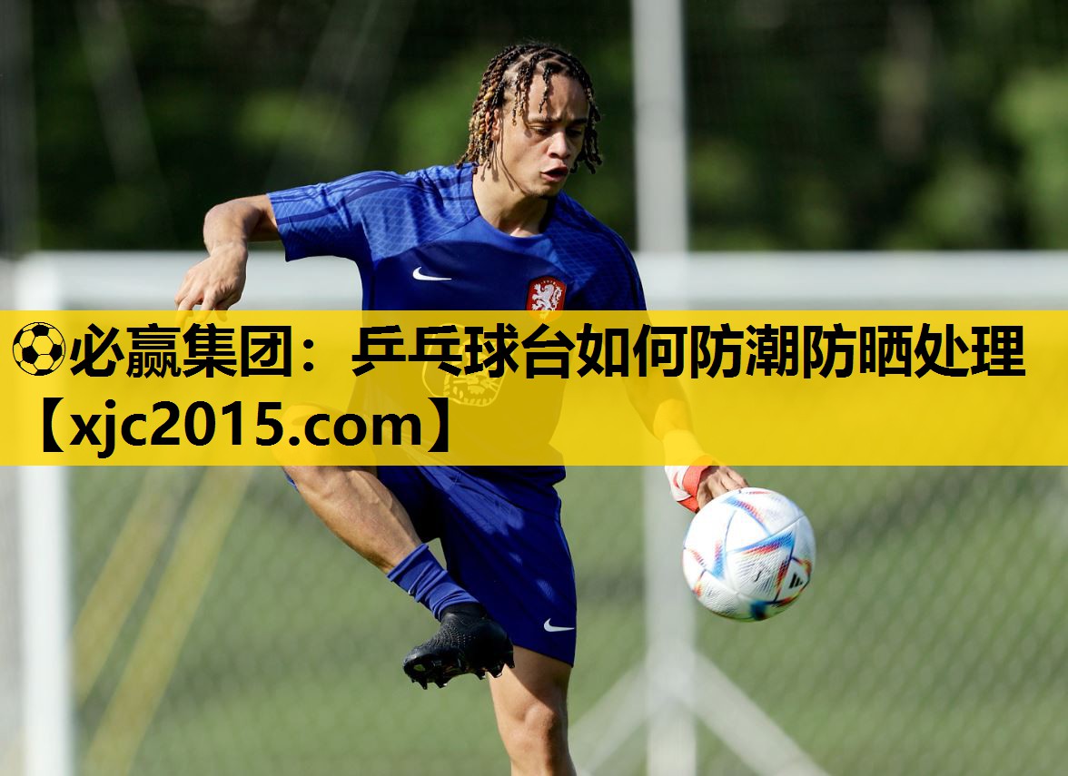 ⚽必赢集团：乒乓球台如何防潮防晒处理