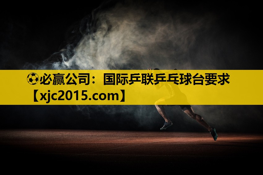 ⚽必赢公司：国际乒联乒乓球台要求