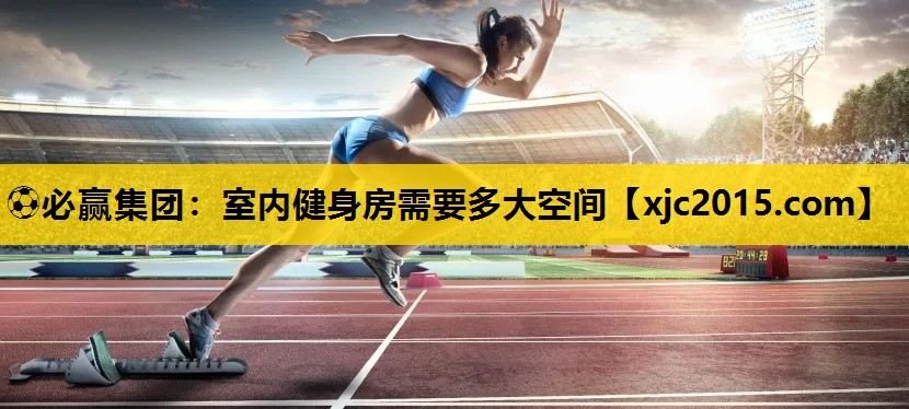 ⚽必赢集团：室内健身房需要多大空间