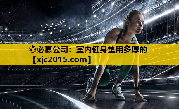 ⚽必赢公司：室内健身垫用多厚的