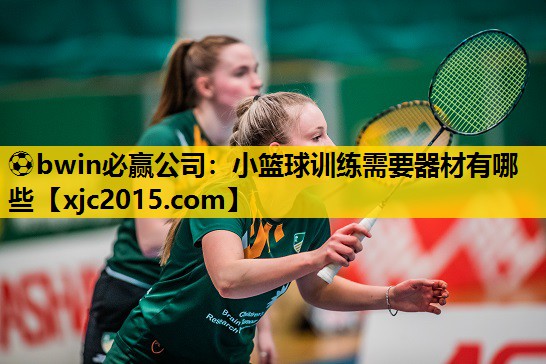 ⚽bwin必赢公司：小篮球训练需要器材有哪些
