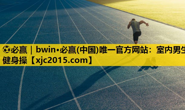 ⚽必赢｜bwin·必赢(中国)唯一官方网站：室内男生健身操