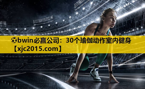 ⚽bwin必赢公司：30个瑜伽动作室内健身