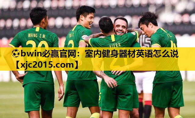 ⚽bwin必赢官网：室内健身器材英语怎么说