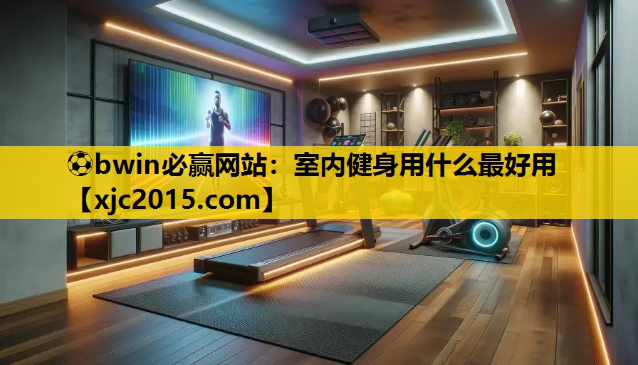 ⚽bwin必赢网站：室内健身用什么最好用