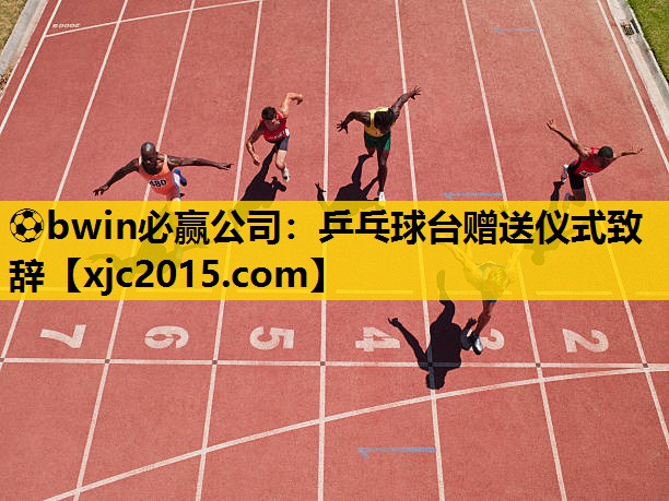 ⚽bwin必赢公司：乒乓球台赠送仪式致辞