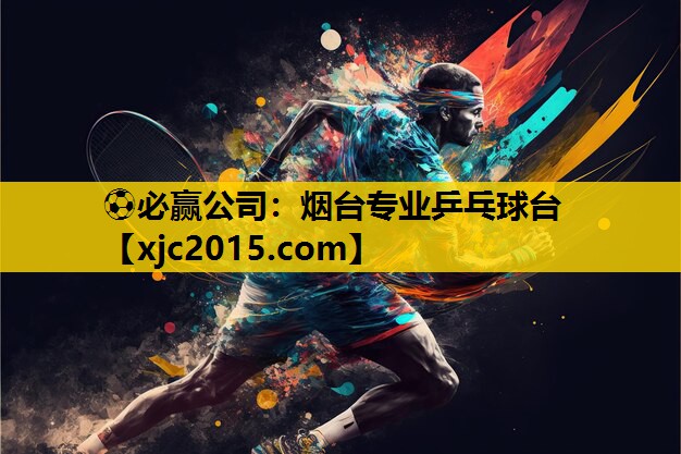 ⚽必赢公司：烟台专业乒乓球台