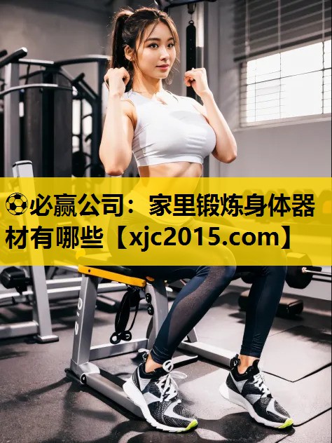 ⚽必赢公司：家里锻炼身体器材有哪些