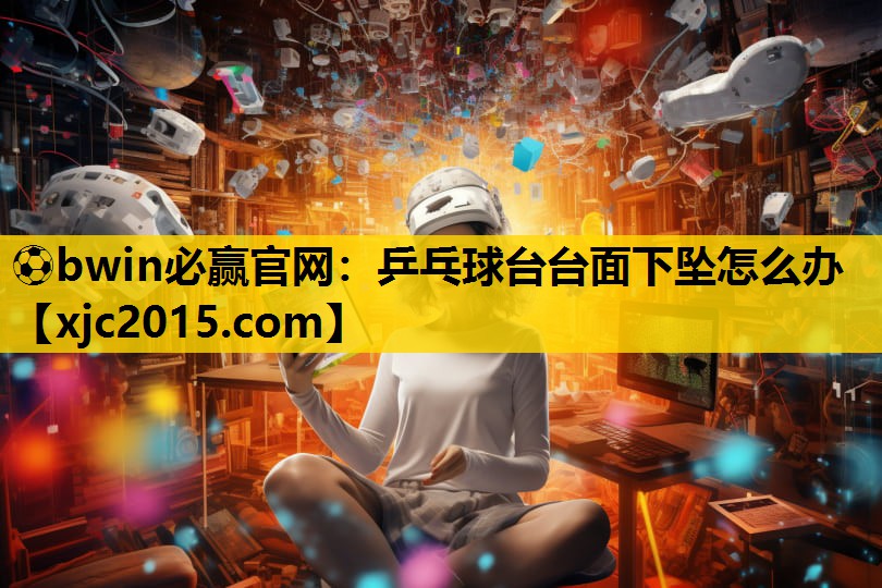 ⚽bwin必赢官网：乒乓球台台面下坠怎么办