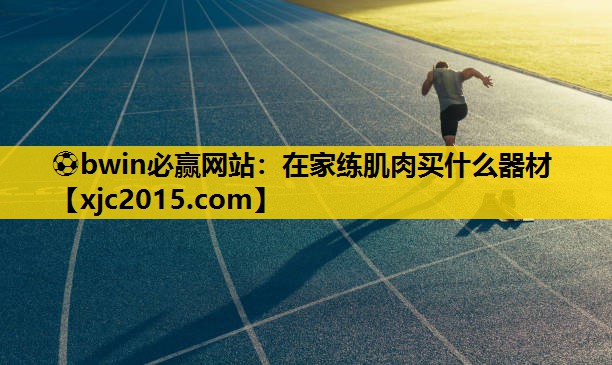 ⚽bwin必赢网站：在家练肌肉买什么器材