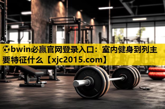 ⚽bwin必赢官网登录入口：室内健身到列主要特征什么