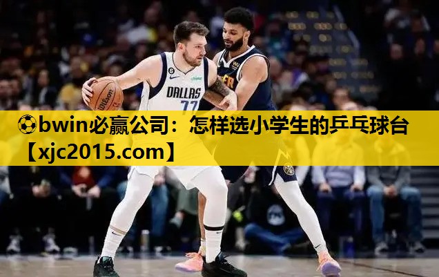 ⚽bwin必赢公司：怎样选小学生的乒乓球台
