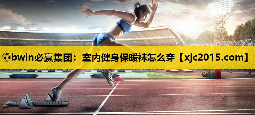 ⚽bwin必赢集团：室内健身保暖袜怎么穿