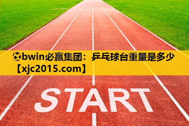 ⚽bwin必赢集团：乒乓球台重量是多少
