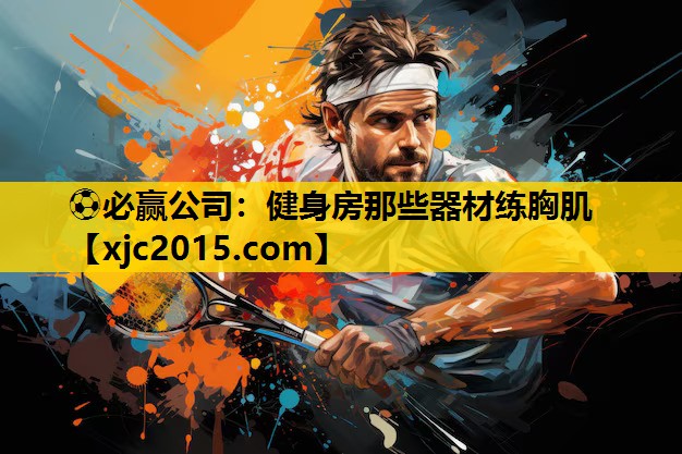 ⚽必赢公司：健身房那些器材练胸肌