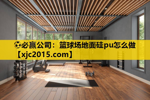⚽必赢公司：篮球场地面硅pu怎么做
