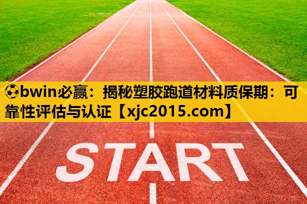 ⚽bwin必赢：揭秘塑胶跑道材料质保期：可靠性评估与认证