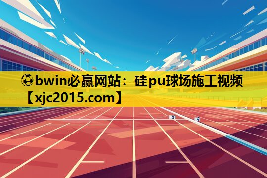 ⚽bwin必赢网站：硅pu球场施工视频