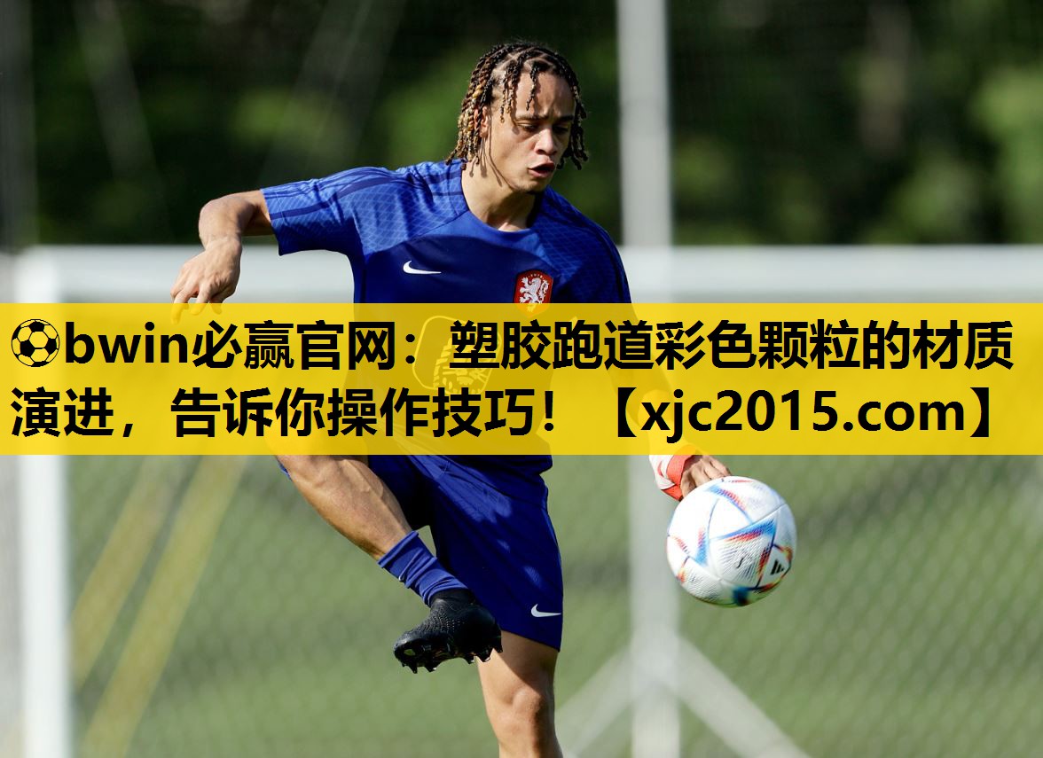 ⚽bwin必赢官网：塑胶跑道彩色颗粒的材质演进，告诉你操作技巧！