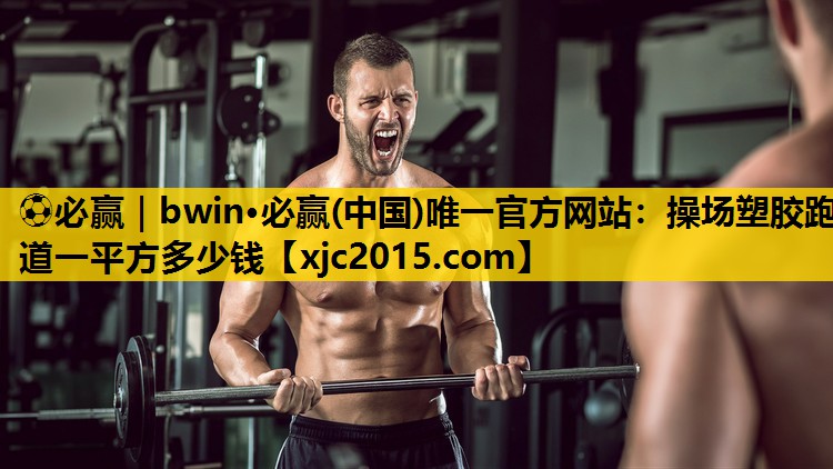 ⚽必赢｜bwin·必赢(中国)唯一官方网站：操场塑胶跑道一平方多少钱