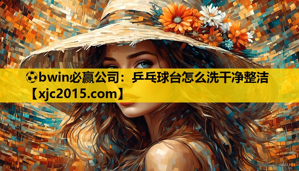 ⚽bwin必赢公司：乒乓球台怎么洗干净整洁
