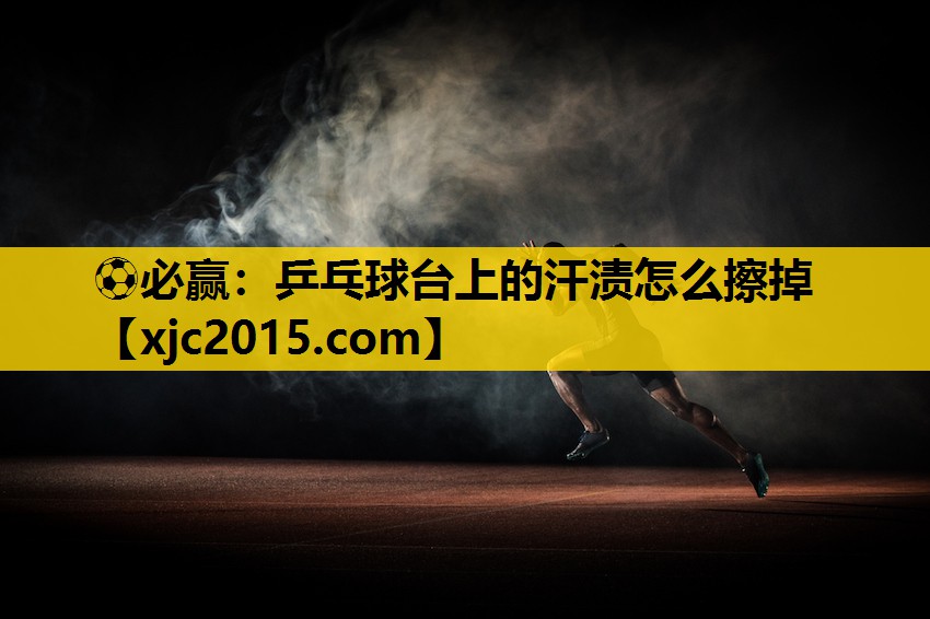 ⚽必赢：乒乓球台上的汗渍怎么擦掉