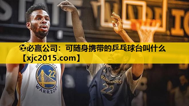 ⚽必赢公司：可随身携带的乒乓球台叫什么
