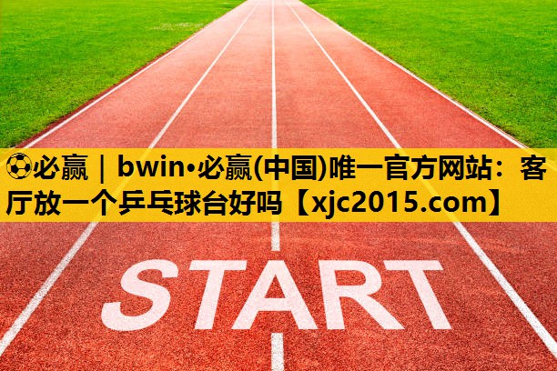 ⚽必赢｜bwin·必赢(中国)唯一官方网站：客厅放一个乒乓球台好吗