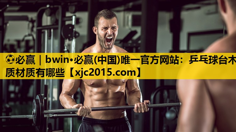 ⚽必赢｜bwin·必赢(中国)唯一官方网站：乒乓球台木质材质有哪些