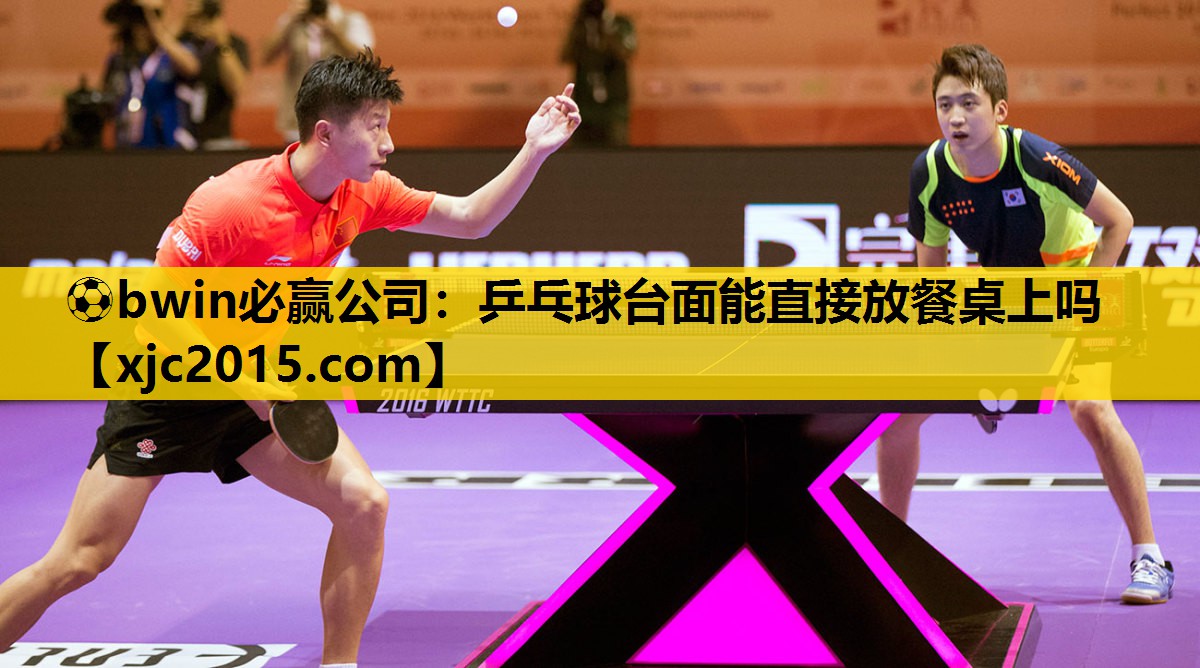 ⚽bwin必赢公司：乒乓球台面能直接放餐桌上吗