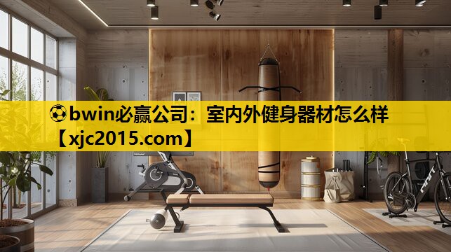 ⚽bwin必赢公司：室内外健身器材怎么样