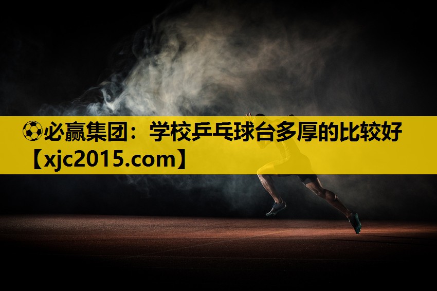 ⚽必赢集团：学校乒乓球台多厚的比较好