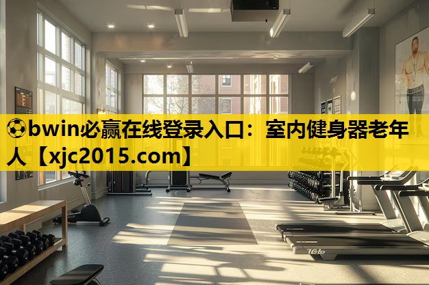 ⚽bwin必赢在线登录入口：室内健身器老年人