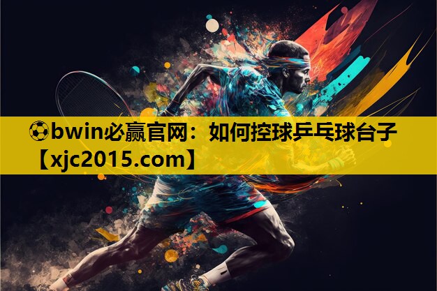 ⚽bwin必赢官网：如何控球乒乓球台子