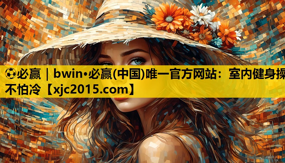 ⚽必赢｜bwin·必赢(中国)唯一官方网站：室内健身操不怕冷