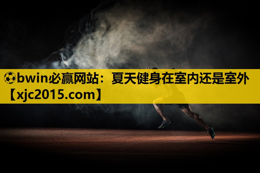 ⚽bwin必赢网站：夏天健身在室内还是室外