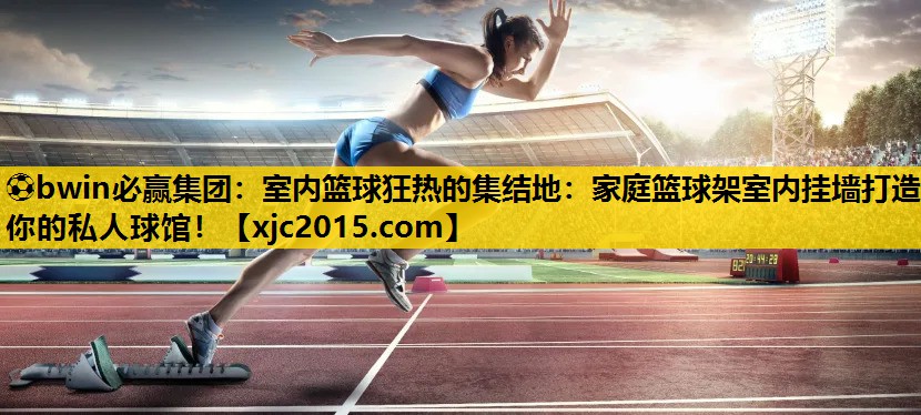 ⚽bwin必赢集团：室内篮球狂热的集结地：家庭篮球架室内挂墙打造你的私人球馆！