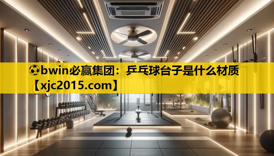 ⚽bwin必赢集团：乒乓球台子是什么材质