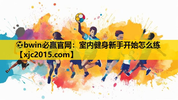 ⚽bwin必赢官网：室内健身新手开始怎么练