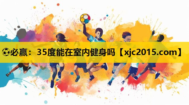⚽必赢：35度能在室内健身吗