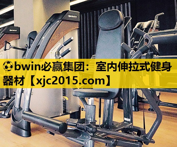 ⚽bwin必赢集团：室内伸拉式健身器材