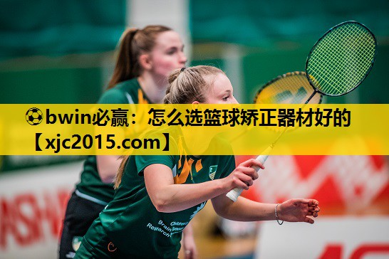 ⚽bwin必赢：怎么选篮球矫正器材好的