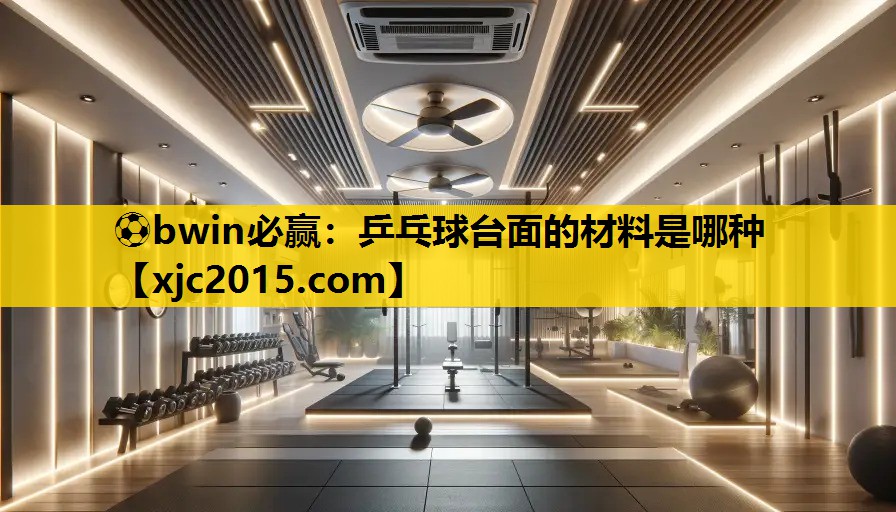 ⚽bwin必赢：乒乓球台面的材料是哪种