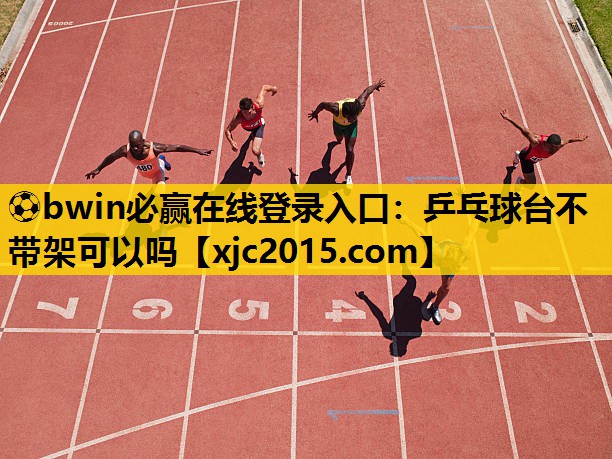 ⚽bwin必赢在线登录入口：乒乓球台不带架可以吗
