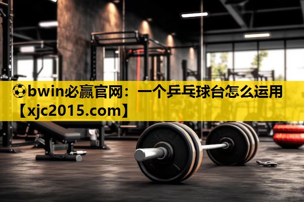 ⚽bwin必赢官网：一个乒乓球台怎么运用