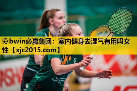 ⚽bwin必赢集团：室内健身去湿气有用吗女性